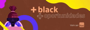 Imagem com predominância da cor marrom. Há, à esquerda, um desenho estilizado de uma mulher negra. A ilustração conta também com detalhes gráficos nas cores rosa, amarelo e azul, assim como com o título do projeto (+black +oportunidades) e a mensagem "Vem ser Itaú".