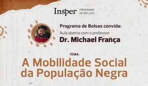 Imagem de divulgação do evento "A Mobilidade Social da População Negra". A imagem contém as informações "Insper - Programa de Bolsas" e "Programa de Bolsas convida: Aula aberta com o professor Dr. Michael França".