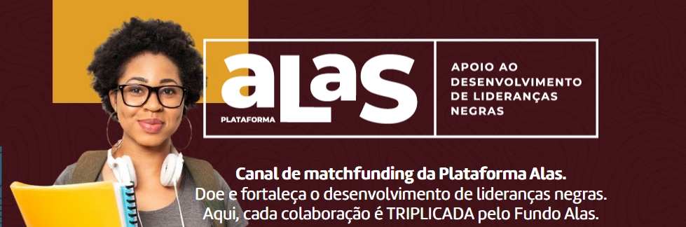 Banner da página inicial do matchfunding da Plataforma Alas. A imagem mostra uma mulher negra à esquerda - ela tem cabelos com corte black power, usa óculos de acetato na cor preta, tem fones na cor branca, usa camiseta cinza, mochila e segura cadernos. A imagem, que tem predominância da cor grená e detalhes nas cores amarelo, azul e marrom, traz o logo da Plataforma Alas na cor branca. Além disso, a arte contém a mensagem "Canal de matchfunding da Plataforma Alas. Doe e fortaleça o desenvolvimento de lideranças negras. Aqui, cada colaboração é TRIPLICADA pelo Fundo Alas."